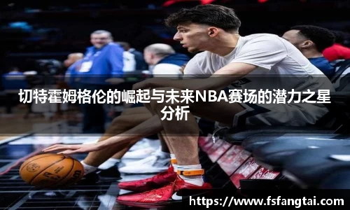 切特霍姆格伦的崛起与未来NBA赛场的潜力之星分析