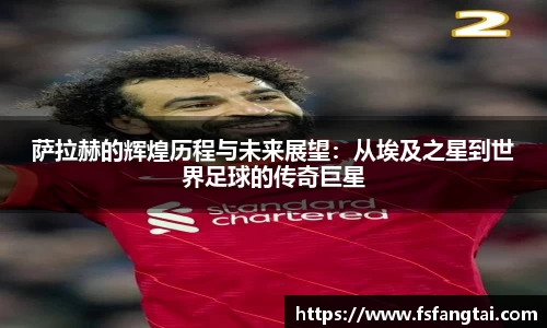 萨拉赫的辉煌历程与未来展望：从埃及之星到世界足球的传奇巨星